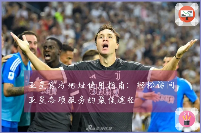 亚星官方地址使用指南:轻松访问亚星各项服务的最佳途径