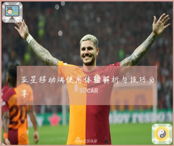 亚星移动端使用体验解析与技巧分享