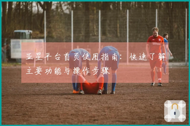 亚星平台首页使用指南：快速了解主要功能与操作步骤