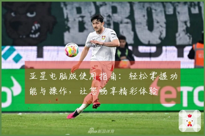 亚星电脑版使用指南：轻松掌握功能与操作，让您畅享精彩体验