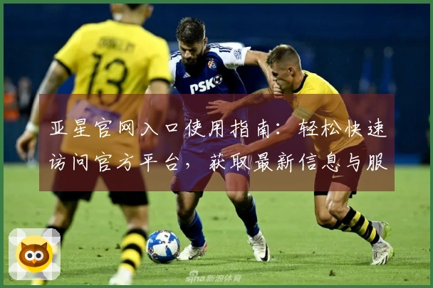 亚星官网入口使用指南：轻松快速访问官方平台，获取最新信息与服务