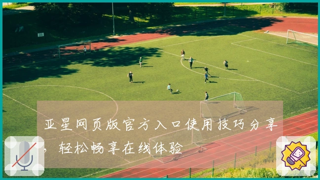 亚星网页版官方入口使用技巧分享，轻松畅享在线体验