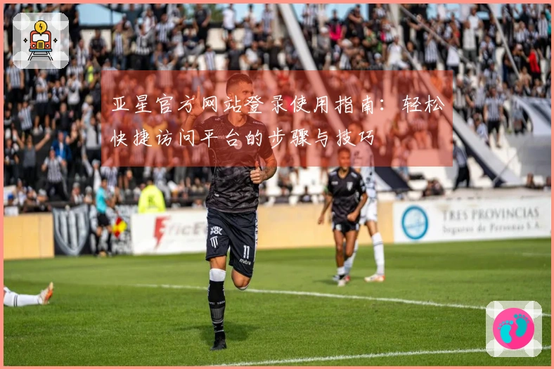 亚星官方网站登录使用指南：轻松快捷访问平台的步骤与技巧