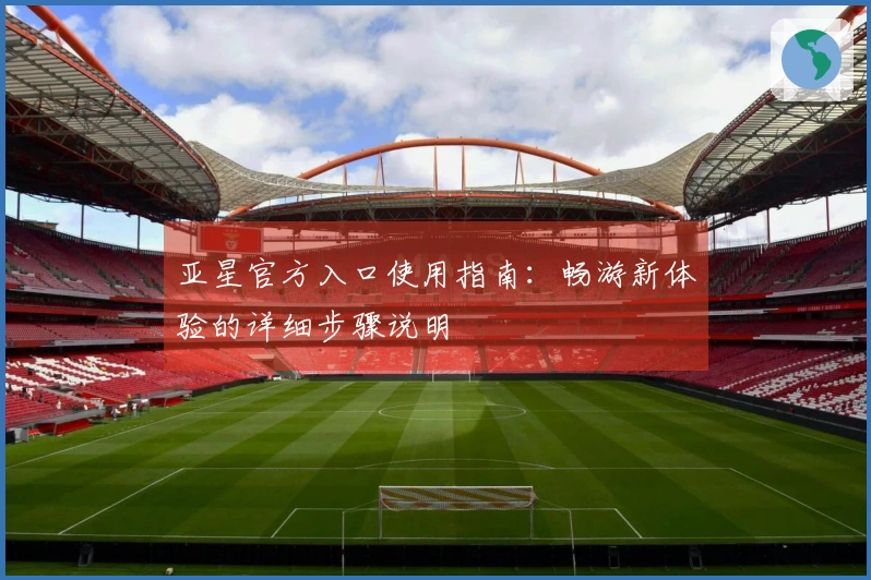 亚星官方入口使用指南:畅游新体验的详细步骤说明