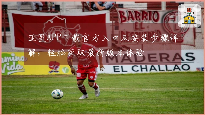 亚星APP下载官方入口及安装步骤详解，轻松获取最新版本体验