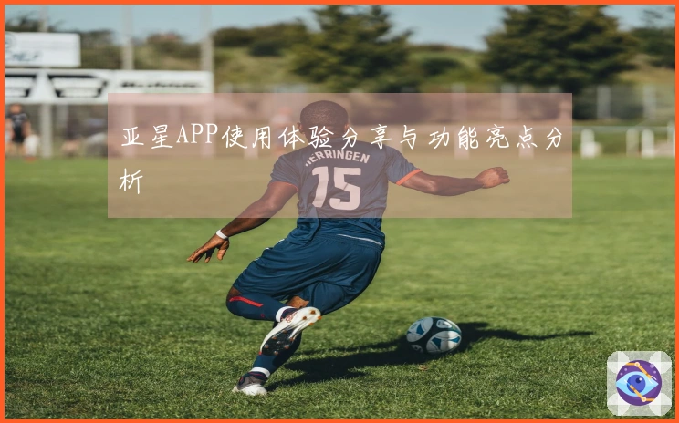 亚星APP使用体验分享与功能亮点分析