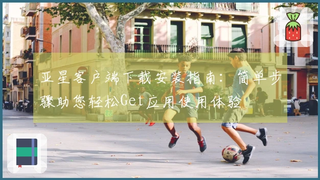 亚星客户端下载安装指南:简单步骤助您轻松Get应用使用体验