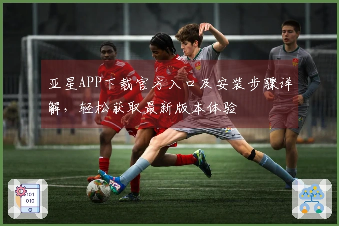亚星APP下载官方入口及安装步骤详解，轻松获取最新版本体验
