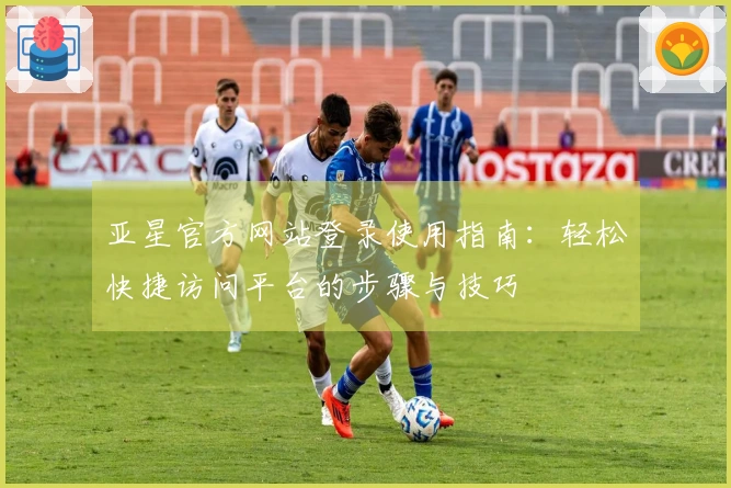 亚星官方网站登录使用指南：轻松快捷访问平台的步骤与技巧