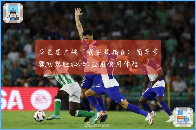 亚星客户端下载安装指南：简单步骤助您轻松Get应用使用体验