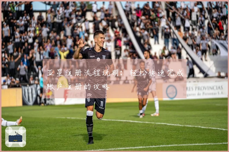 亚星注册流程说明：轻松快速完成账户注册的攻略