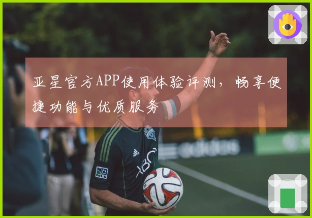 亚星官方APP使用体验评测,畅享便捷功能与优质服务
