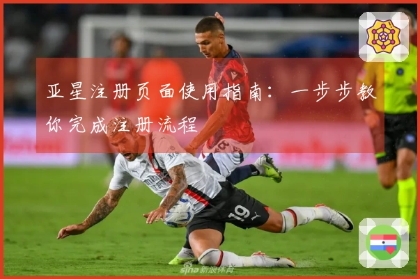 亚星注册页面使用指南:一步步教你完成注册流程