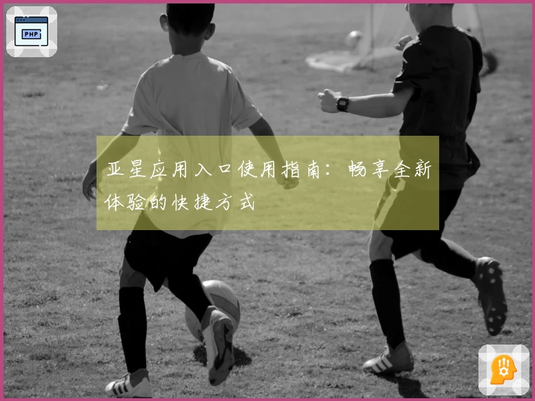 亚星应用入口使用指南:畅享全新体验的快捷方式