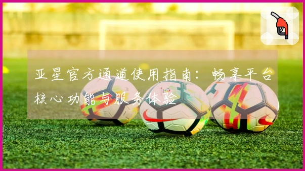 亚星官方通道使用指南：畅享平台核心功能与服务体验
