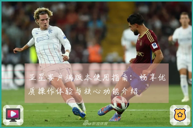 亚星客户端版本使用指南：畅享优质操作体验与核心功能介绍
