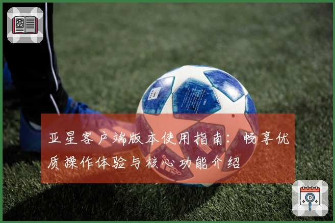 亚星客户端版本使用指南：畅享优质操作体验与核心功能介绍