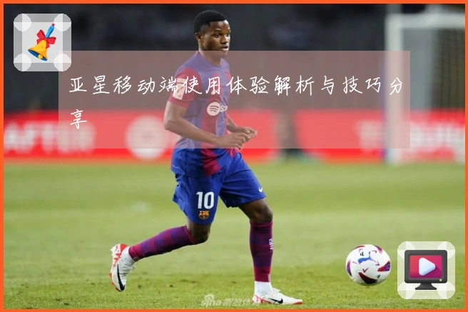 亚星移动端使用体验解析与技巧分享