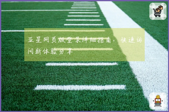 亚星网页版登录详细指南，快速访问新体验分享