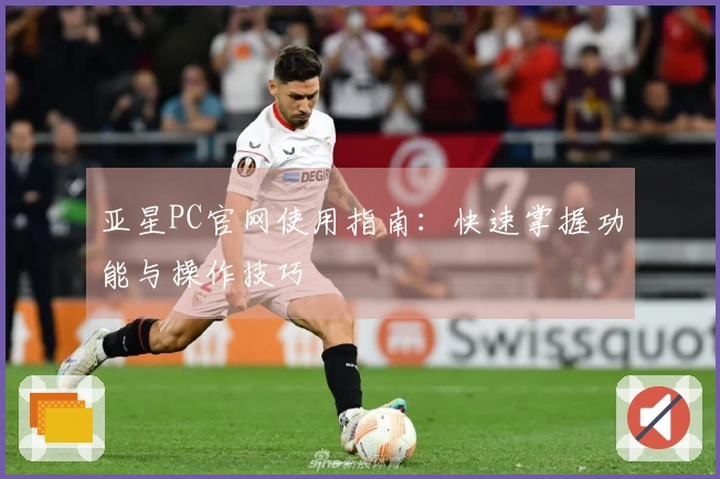 亚星PC官网使用指南：快速掌握功能与操作技巧