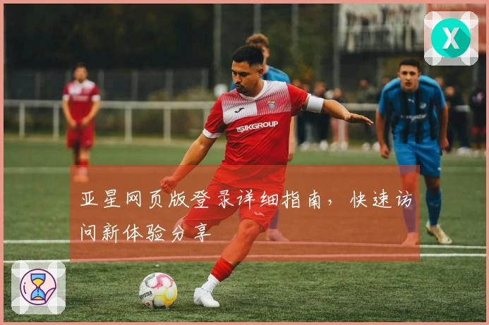 亚星网页版登录详细指南，快速访问新体验分享