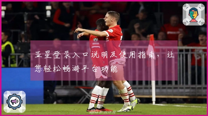 亚星登录入口说明及使用指南，让您轻松畅游平台功能