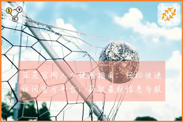 亚星官网入口使用指南：轻松快速访问官方平台，获取最新信息与服务