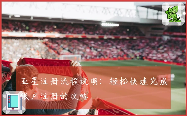 亚星注册流程说明:轻松快速完成账户注册的攻略
