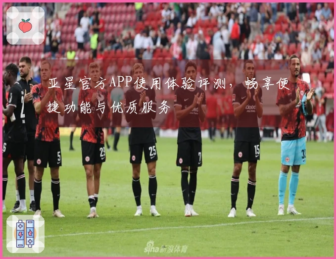 亚星官方APP使用体验评测，畅享便捷功能与优质服务